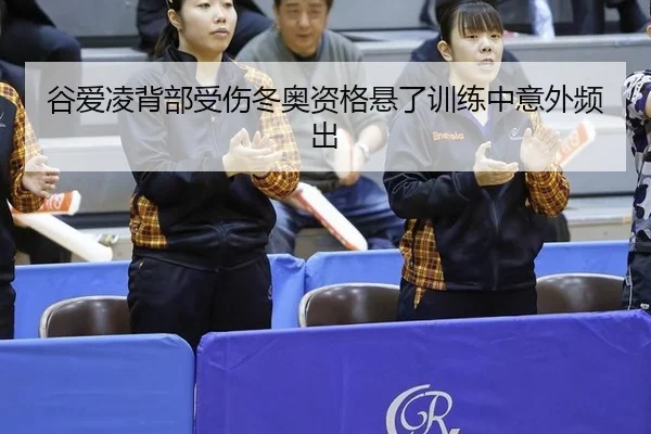 谷爱凌背部受伤冬奥资格悬了训练中意外频出（kaiyun.com）