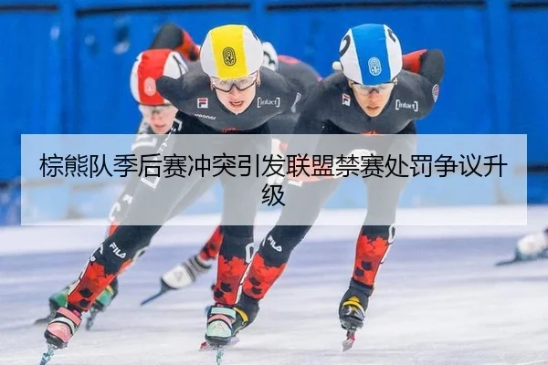 棕熊队季后赛冲突引发联盟禁赛处罚争议升级